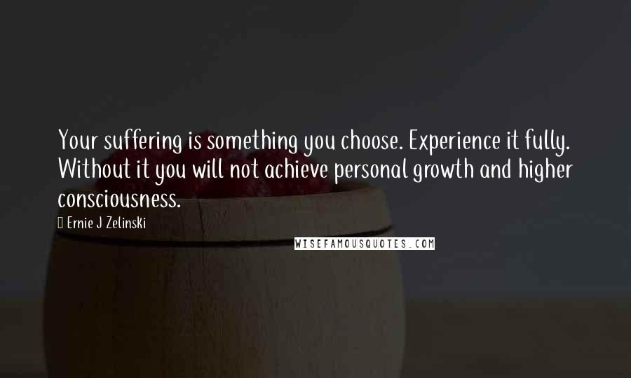 Ernie J Zelinski Quotes: Your suffering is something you choose. Experience it fully. Without it you will not achieve personal growth and higher consciousness.