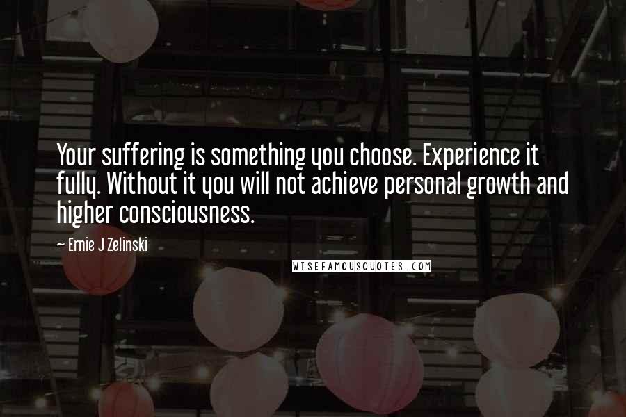 Ernie J Zelinski Quotes: Your suffering is something you choose. Experience it fully. Without it you will not achieve personal growth and higher consciousness.