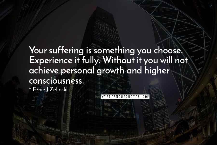 Ernie J Zelinski Quotes: Your suffering is something you choose. Experience it fully. Without it you will not achieve personal growth and higher consciousness.