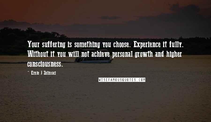 Ernie J Zelinski Quotes: Your suffering is something you choose. Experience it fully. Without it you will not achieve personal growth and higher consciousness.