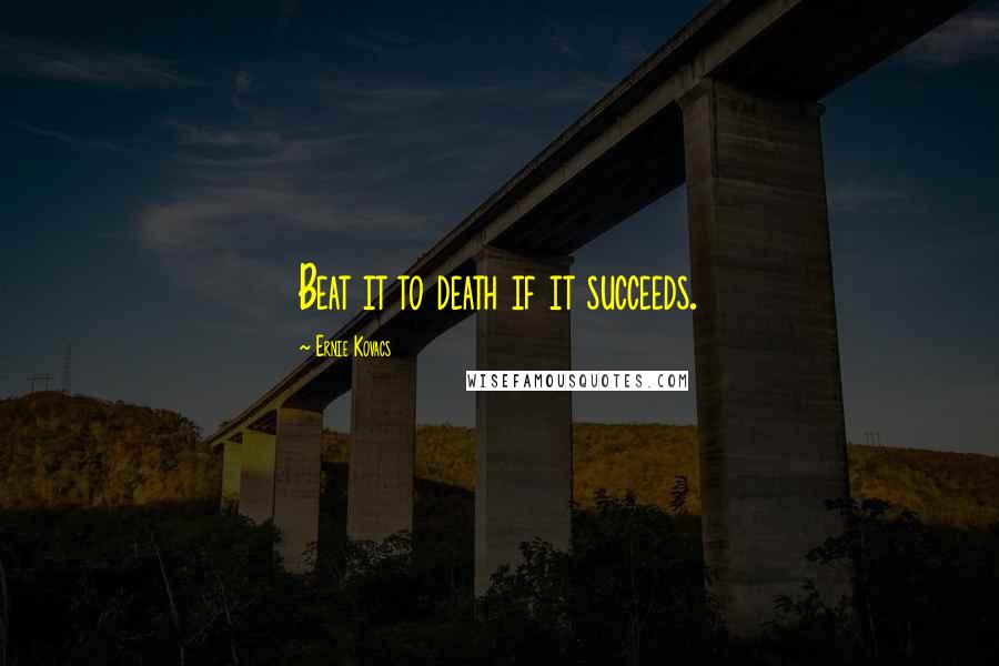 Ernie Kovacs Quotes: Beat it to death if it succeeds.