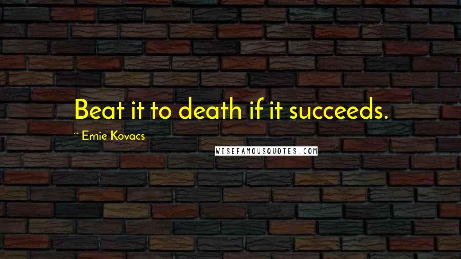 Ernie Kovacs Quotes: Beat it to death if it succeeds.