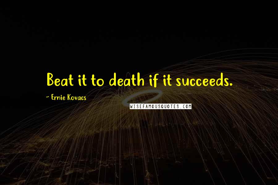 Ernie Kovacs Quotes: Beat it to death if it succeeds.