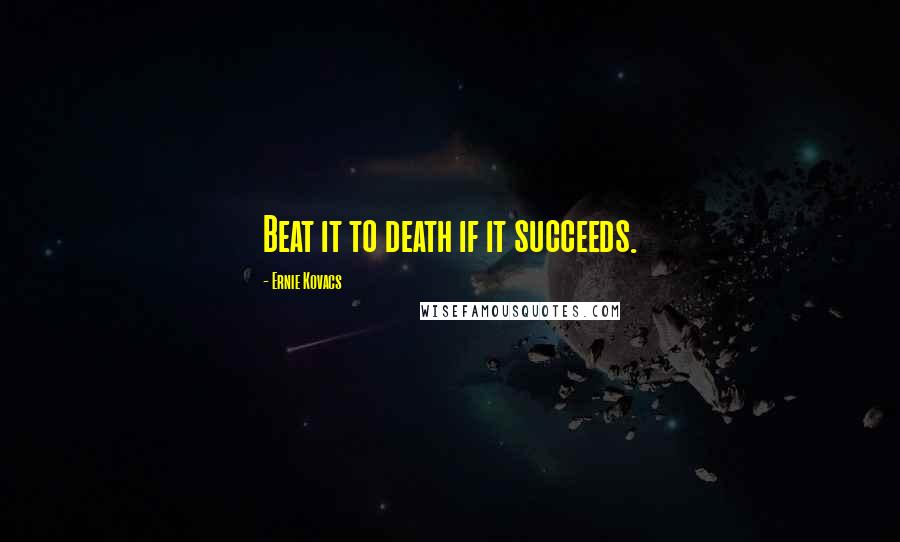 Ernie Kovacs Quotes: Beat it to death if it succeeds.