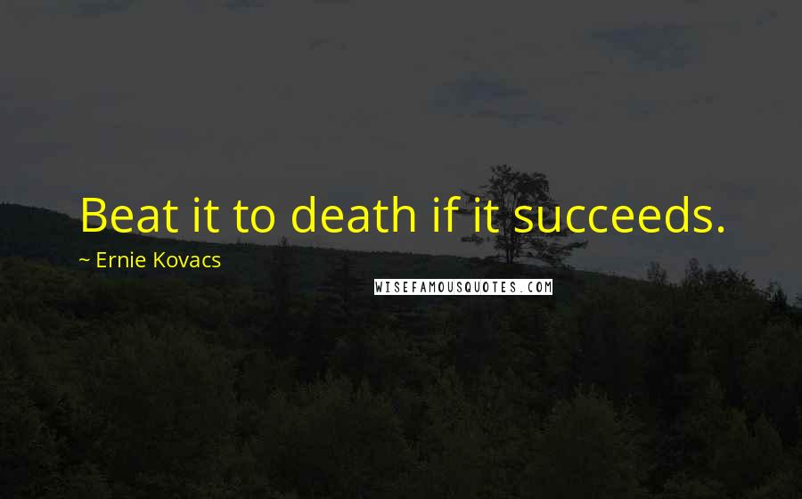 Ernie Kovacs Quotes: Beat it to death if it succeeds.