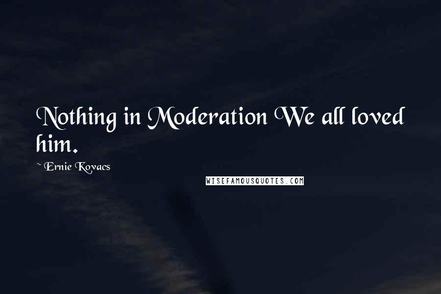 Ernie Kovacs Quotes: Nothing in Moderation We all loved him.