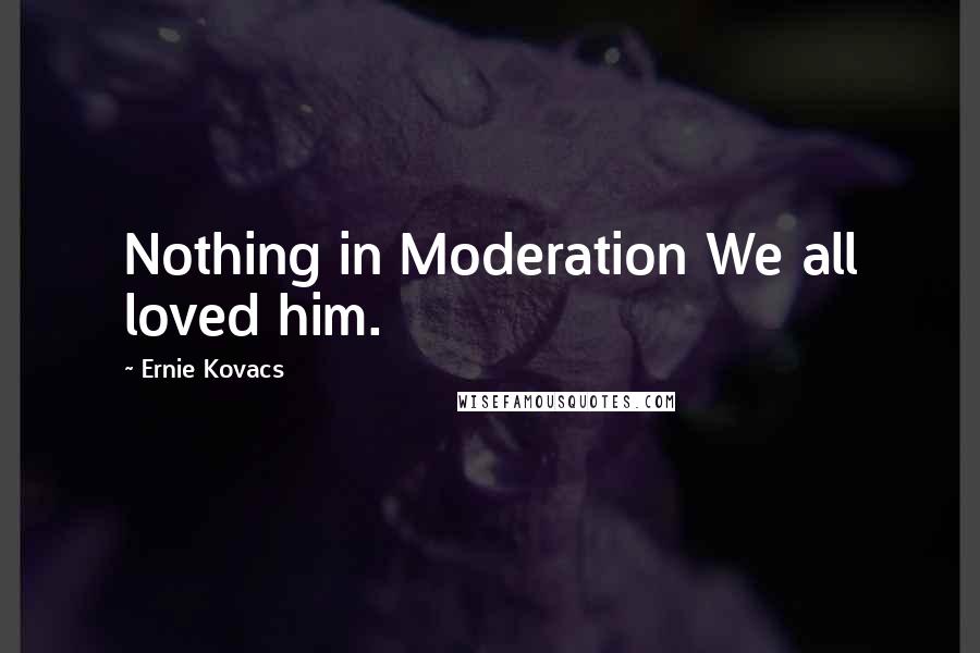 Ernie Kovacs Quotes: Nothing in Moderation We all loved him.