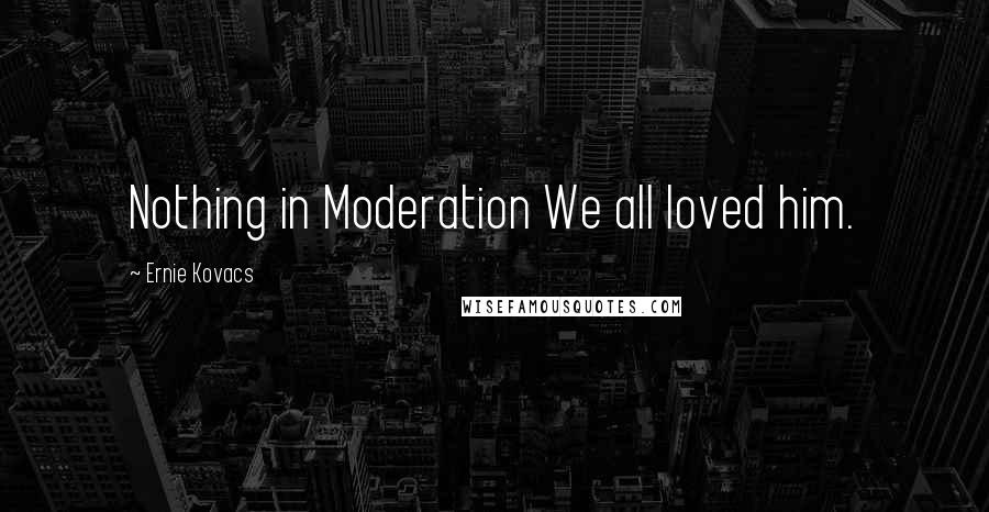 Ernie Kovacs Quotes: Nothing in Moderation We all loved him.