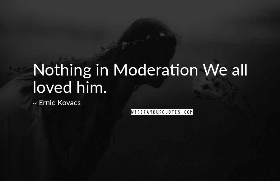 Ernie Kovacs Quotes: Nothing in Moderation We all loved him.