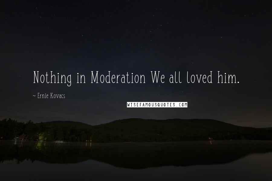 Ernie Kovacs Quotes: Nothing in Moderation We all loved him.