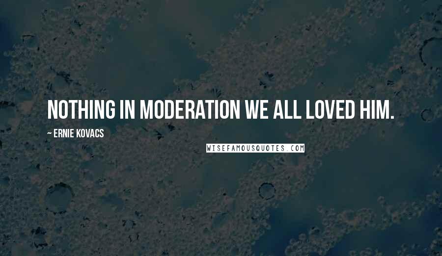 Ernie Kovacs Quotes: Nothing in Moderation We all loved him.