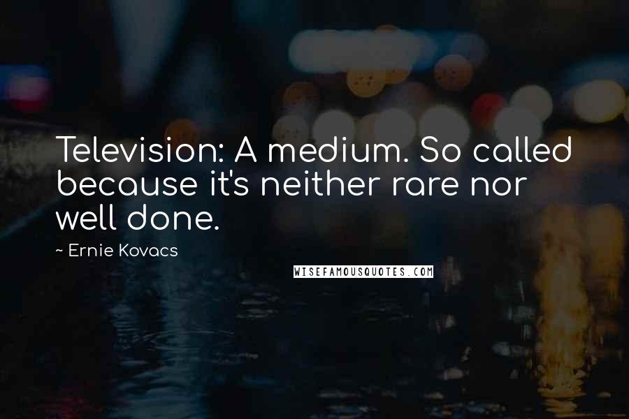Ernie Kovacs Quotes: Television: A medium. So called because it's neither rare nor well done.