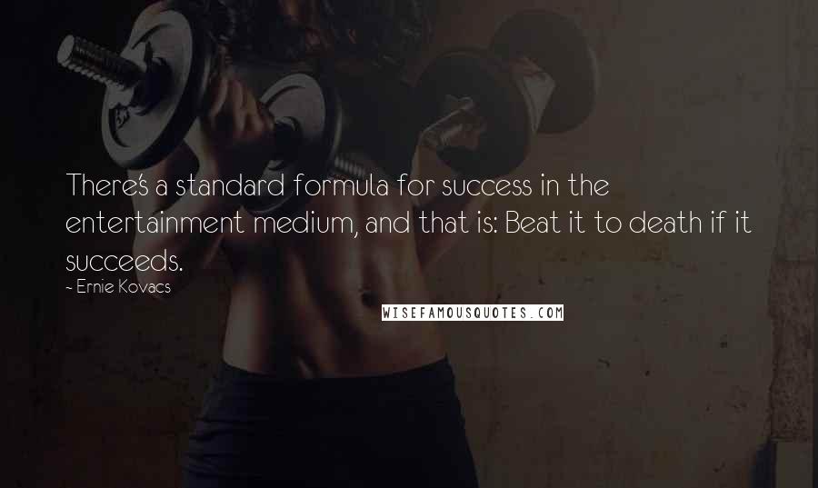 Ernie Kovacs Quotes: There's a standard formula for success in the entertainment medium, and that is: Beat it to death if it succeeds.