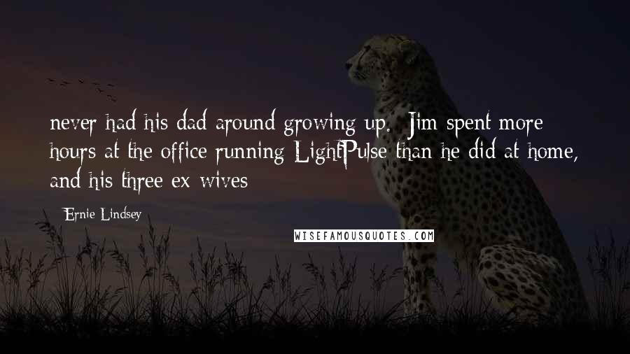 Ernie Lindsey Quotes: never had his dad around growing up.  Jim spent more hours at the office running LightPulse than he did at home, and his three ex-wives