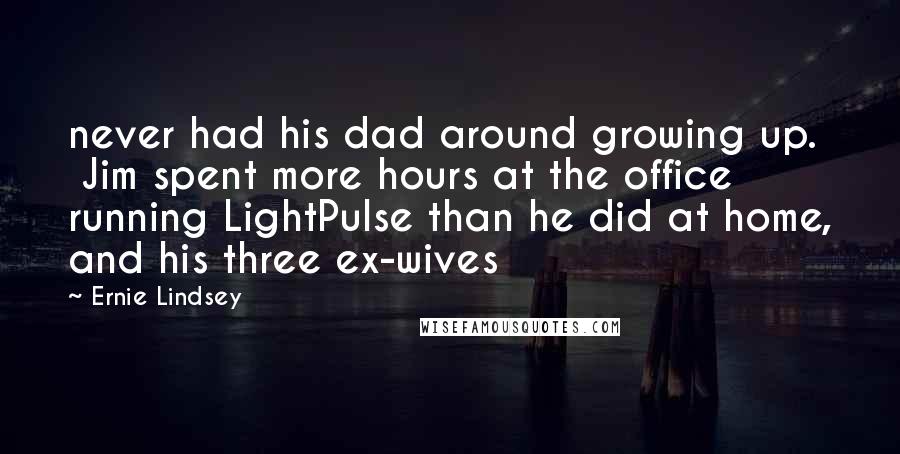 Ernie Lindsey Quotes: never had his dad around growing up.  Jim spent more hours at the office running LightPulse than he did at home, and his three ex-wives