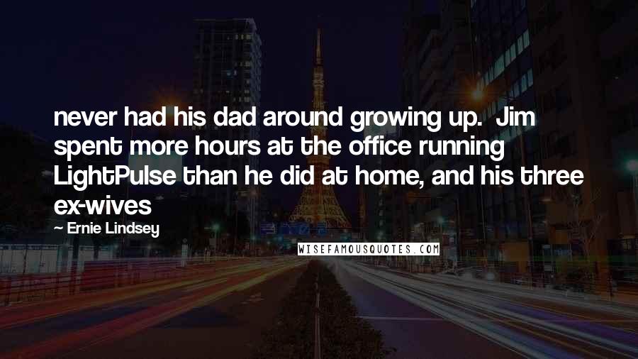 Ernie Lindsey Quotes: never had his dad around growing up.  Jim spent more hours at the office running LightPulse than he did at home, and his three ex-wives