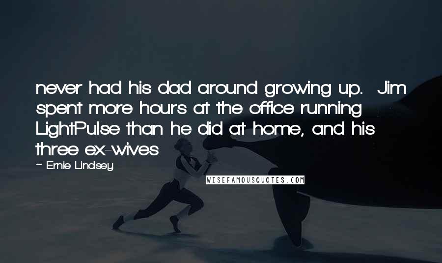 Ernie Lindsey Quotes: never had his dad around growing up.  Jim spent more hours at the office running LightPulse than he did at home, and his three ex-wives