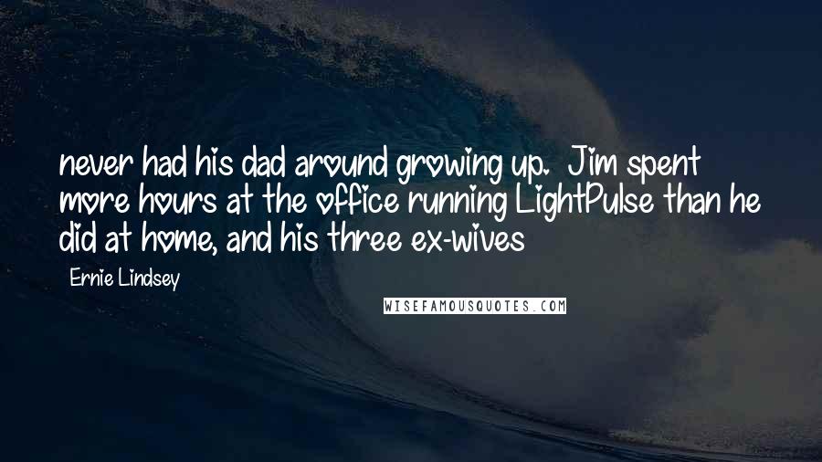 Ernie Lindsey Quotes: never had his dad around growing up.  Jim spent more hours at the office running LightPulse than he did at home, and his three ex-wives