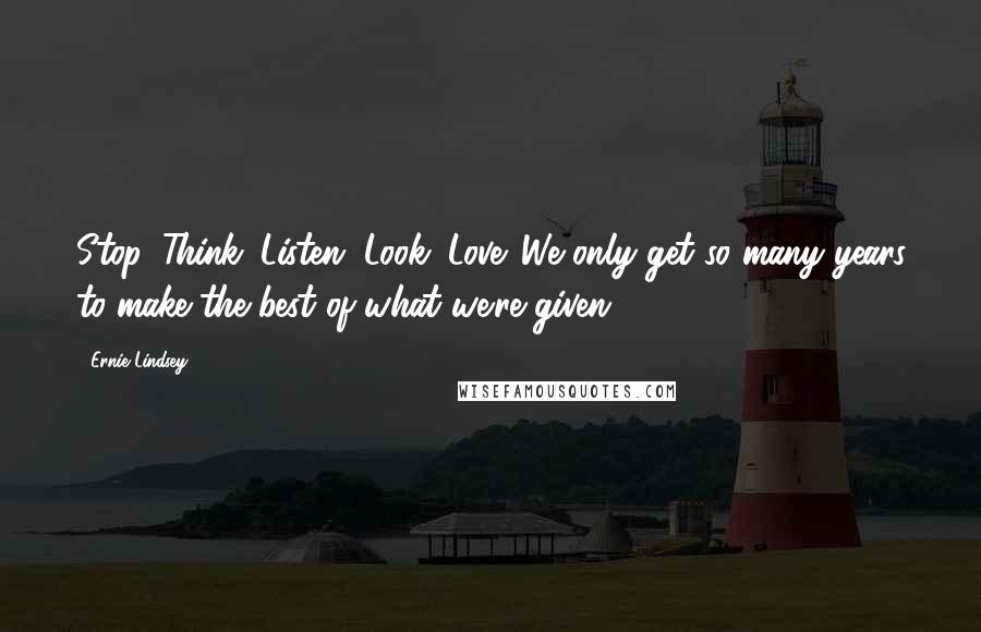 Ernie Lindsey Quotes: Stop. Think. Listen. Look. Love. We only get so many years to make the best of what we're given.