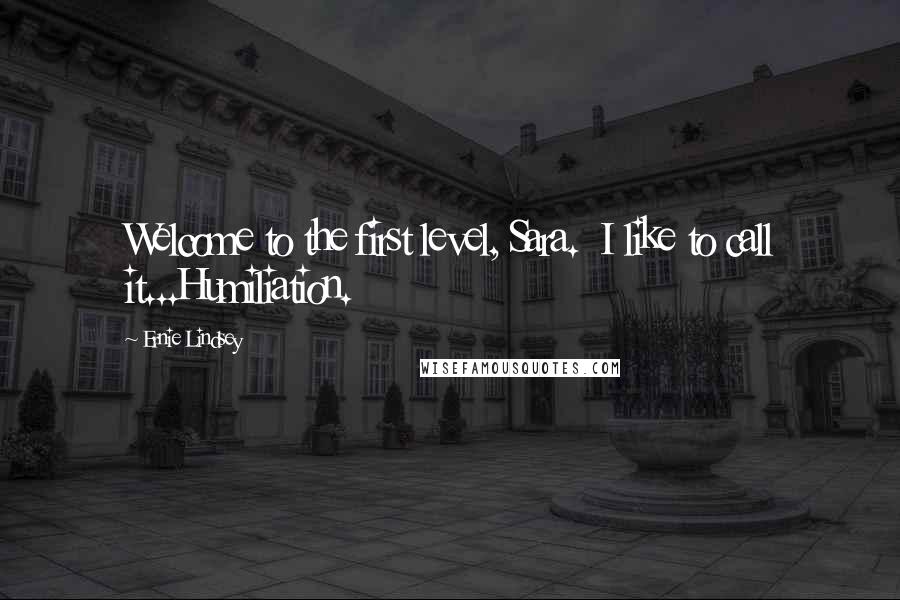 Ernie Lindsey Quotes: Welcome to the first level, Sara. I like to call it...Humiliation.