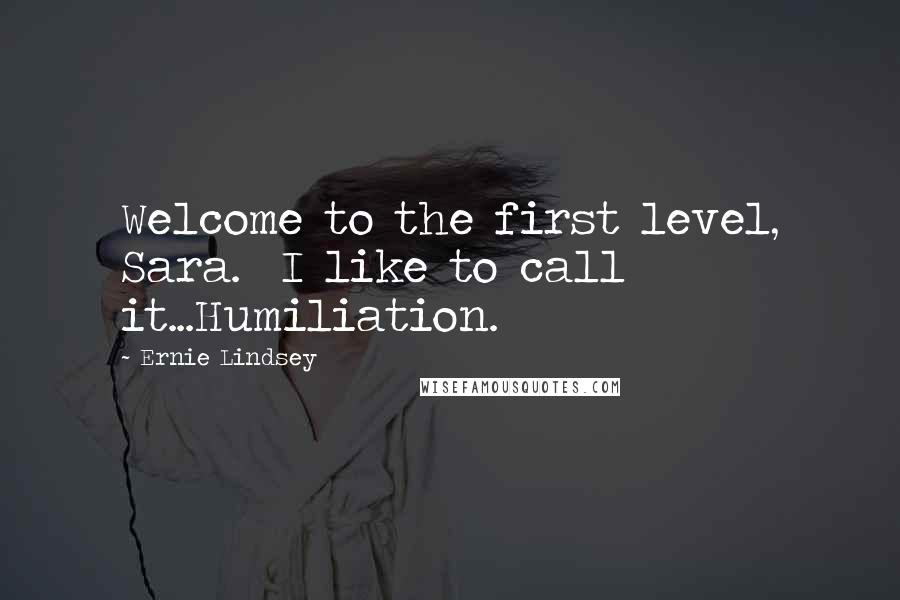 Ernie Lindsey Quotes: Welcome to the first level, Sara. I like to call it...Humiliation.