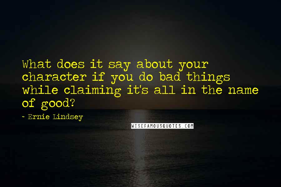 Ernie Lindsey Quotes: What does it say about your character if you do bad things while claiming it's all in the name of good?