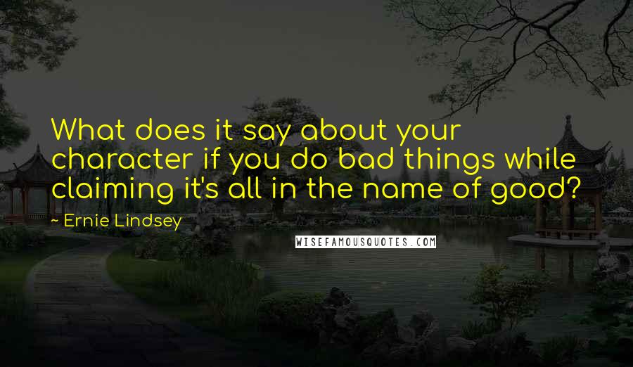 Ernie Lindsey Quotes: What does it say about your character if you do bad things while claiming it's all in the name of good?