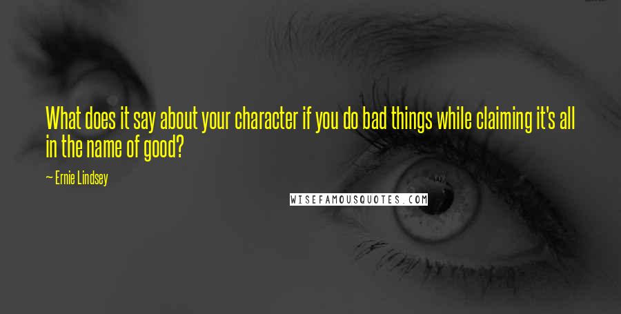 Ernie Lindsey Quotes: What does it say about your character if you do bad things while claiming it's all in the name of good?