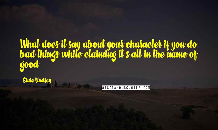 Ernie Lindsey Quotes: What does it say about your character if you do bad things while claiming it's all in the name of good?