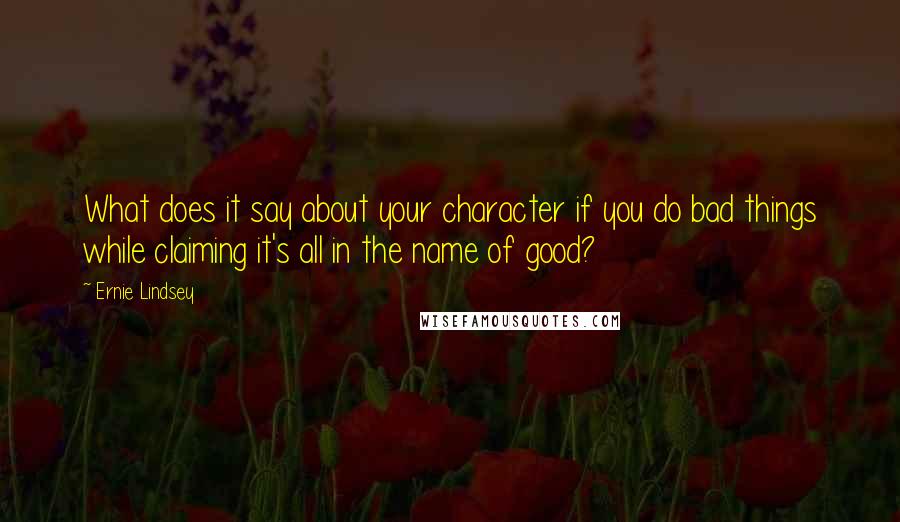 Ernie Lindsey Quotes: What does it say about your character if you do bad things while claiming it's all in the name of good?