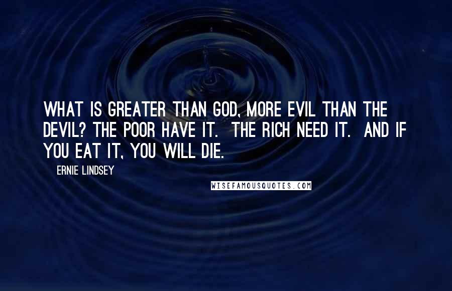 Ernie Lindsey Quotes: WHAT IS GREATER THAN GOD, MORE EVIL THAN THE DEVIL? THE POOR HAVE IT.  THE RICH NEED IT.  AND IF YOU EAT IT, YOU WILL DIE.