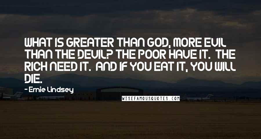 Ernie Lindsey Quotes: WHAT IS GREATER THAN GOD, MORE EVIL THAN THE DEVIL? THE POOR HAVE IT.  THE RICH NEED IT.  AND IF YOU EAT IT, YOU WILL DIE.