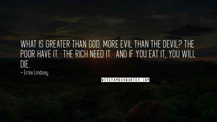 Ernie Lindsey Quotes: WHAT IS GREATER THAN GOD, MORE EVIL THAN THE DEVIL? THE POOR HAVE IT.  THE RICH NEED IT.  AND IF YOU EAT IT, YOU WILL DIE.