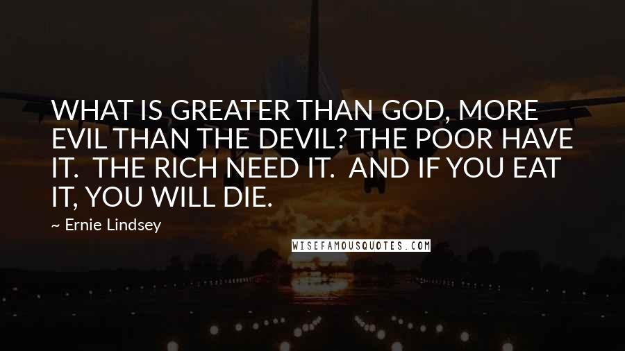 Ernie Lindsey Quotes: WHAT IS GREATER THAN GOD, MORE EVIL THAN THE DEVIL? THE POOR HAVE IT.  THE RICH NEED IT.  AND IF YOU EAT IT, YOU WILL DIE.