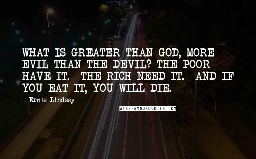 Ernie Lindsey Quotes: WHAT IS GREATER THAN GOD, MORE EVIL THAN THE DEVIL? THE POOR HAVE IT.  THE RICH NEED IT.  AND IF YOU EAT IT, YOU WILL DIE.