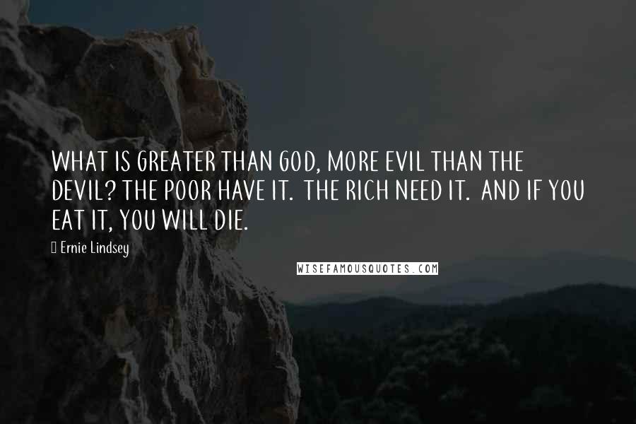 Ernie Lindsey Quotes: WHAT IS GREATER THAN GOD, MORE EVIL THAN THE DEVIL? THE POOR HAVE IT.  THE RICH NEED IT.  AND IF YOU EAT IT, YOU WILL DIE.