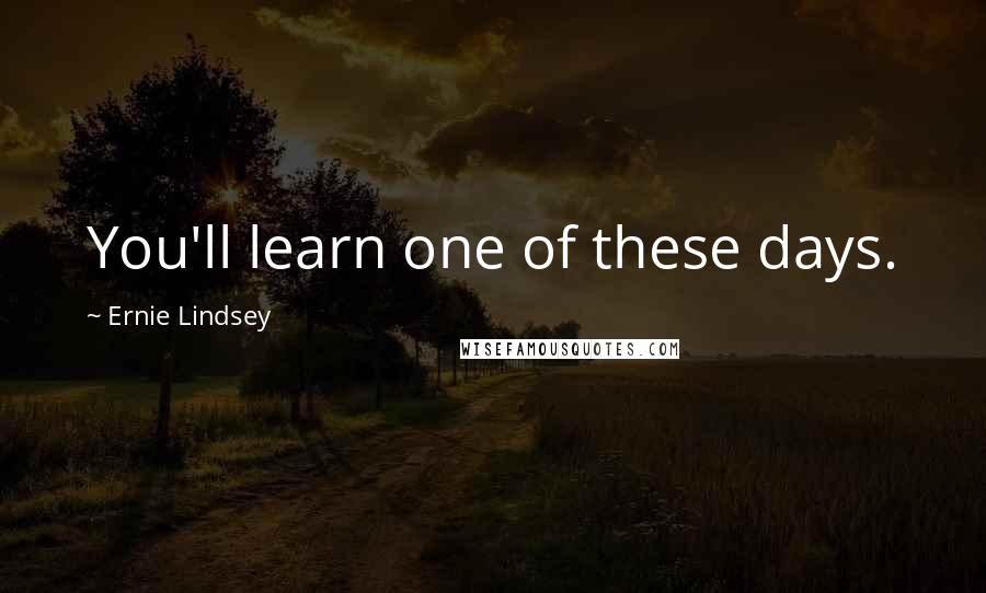 Ernie Lindsey Quotes: You'll learn one of these days.