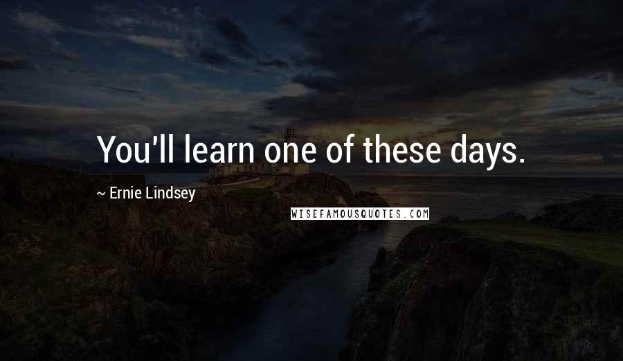 Ernie Lindsey Quotes: You'll learn one of these days.