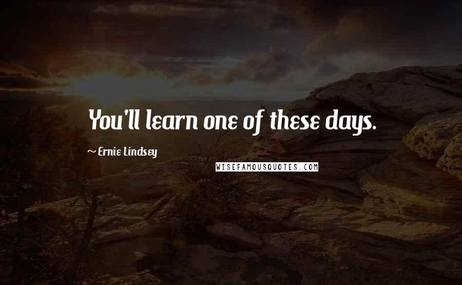 Ernie Lindsey Quotes: You'll learn one of these days.