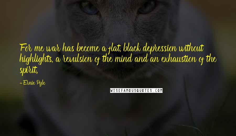 Ernie Pyle Quotes: For me war has become a flat, black depression without highlights, a revulsion of the mind and an exhaustion of the spirit.