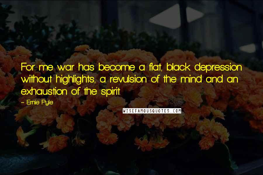 Ernie Pyle Quotes: For me war has become a flat, black depression without highlights, a revulsion of the mind and an exhaustion of the spirit.