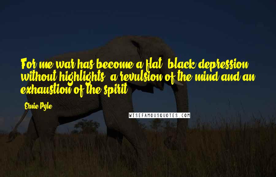 Ernie Pyle Quotes: For me war has become a flat, black depression without highlights, a revulsion of the mind and an exhaustion of the spirit.