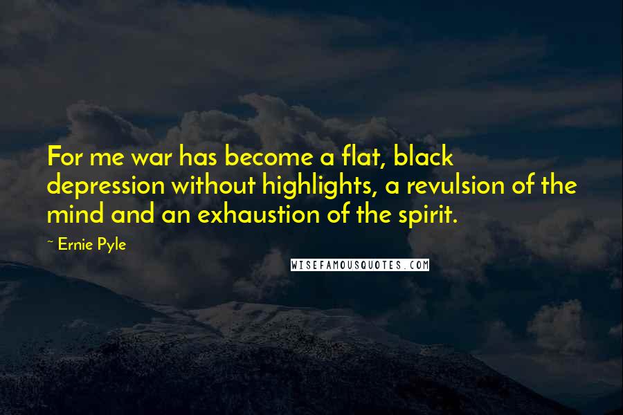 Ernie Pyle Quotes: For me war has become a flat, black depression without highlights, a revulsion of the mind and an exhaustion of the spirit.