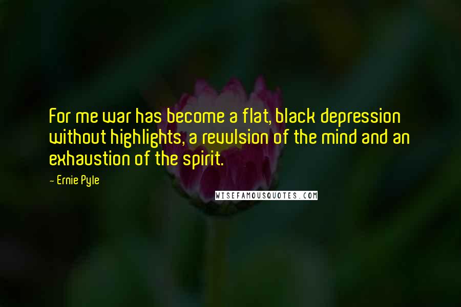 Ernie Pyle Quotes: For me war has become a flat, black depression without highlights, a revulsion of the mind and an exhaustion of the spirit.