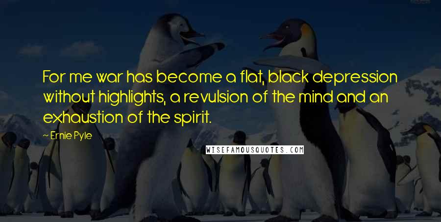 Ernie Pyle Quotes: For me war has become a flat, black depression without highlights, a revulsion of the mind and an exhaustion of the spirit.