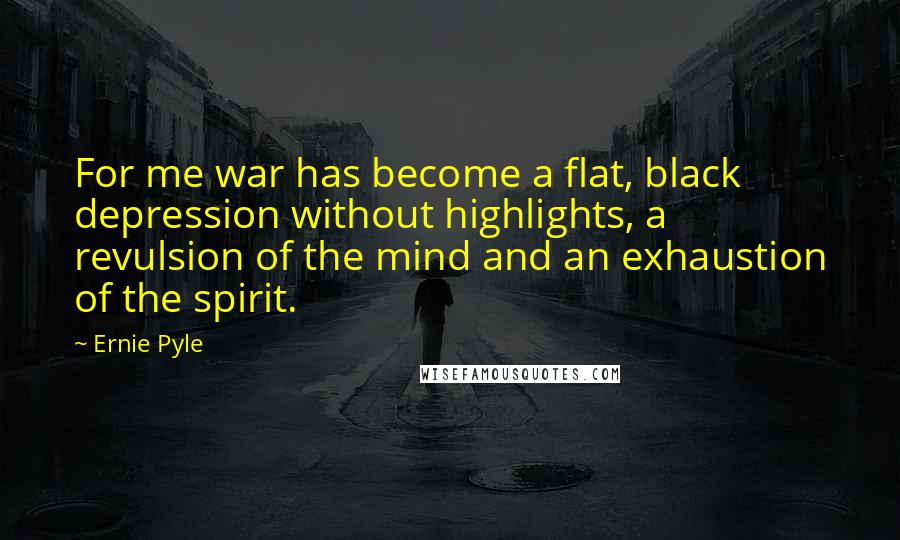 Ernie Pyle Quotes: For me war has become a flat, black depression without highlights, a revulsion of the mind and an exhaustion of the spirit.