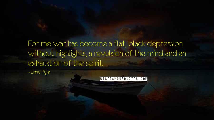 Ernie Pyle Quotes: For me war has become a flat, black depression without highlights, a revulsion of the mind and an exhaustion of the spirit.