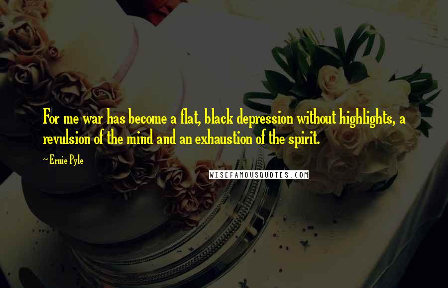 Ernie Pyle Quotes: For me war has become a flat, black depression without highlights, a revulsion of the mind and an exhaustion of the spirit.