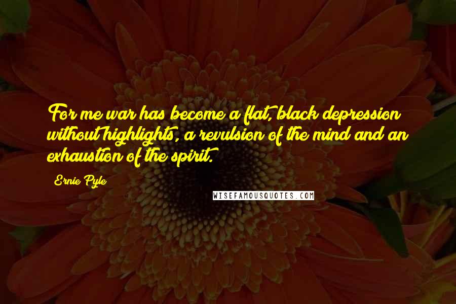 Ernie Pyle Quotes: For me war has become a flat, black depression without highlights, a revulsion of the mind and an exhaustion of the spirit.