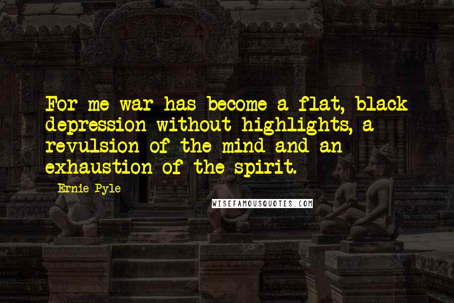 Ernie Pyle Quotes: For me war has become a flat, black depression without highlights, a revulsion of the mind and an exhaustion of the spirit.